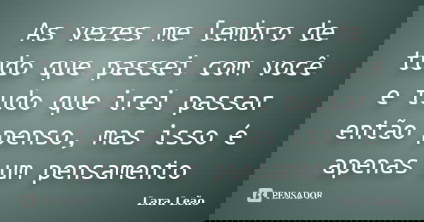 As vezes me lembro de tudo que passei com você e tudo que irei passar então penso, mas isso é apenas um pensamento... Frase de Lara Leão.