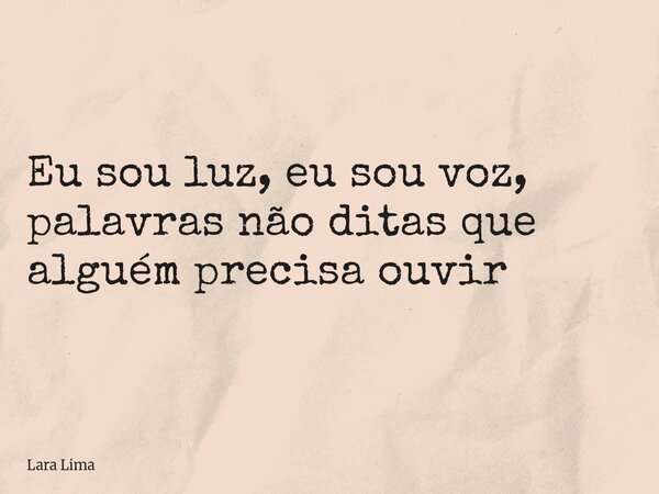 Eu sou luz, eu sou voz, palavras não ditas que alguém precisa ouvir... Frase de Lara Lima.
