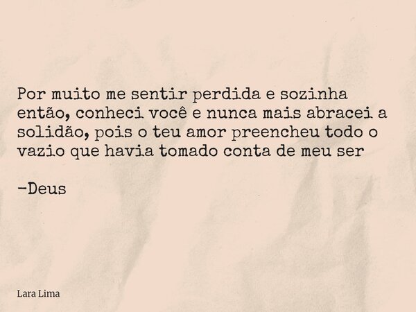 Por muito me sentir perdida e sozinha então, conheci você e nunca mais abracei a solidão, pois o teu amor preencheu todo o vazio que havia tomado conta de meu s... Frase de Lara Lima.