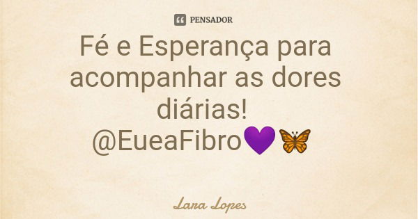 Fé e Esperança para acompanhar as dores diárias! @EueaFibro💜🦋... Frase de Lara Lopes.