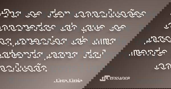 Pra se ter conclusões concretas do que se passa,precisa de uma mente aberta para tal conclusão.... Frase de Lara Luisa.