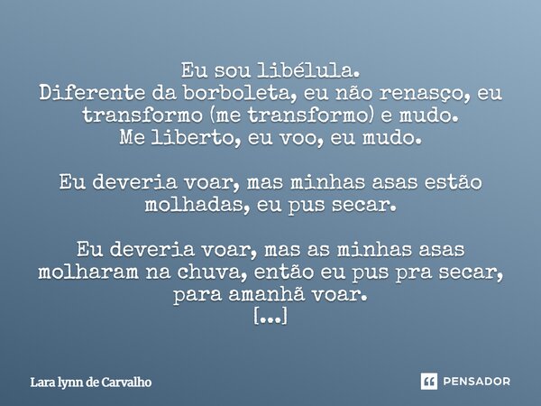 Eu sou libélula. Diferente da borboleta, eu não renasço, eu transformo (me transformo) e mudo. Me liberto, eu voo, eu mudo. Eu deveria voar, mas minhas asas es... Frase de Lara lynn de Carvalho.