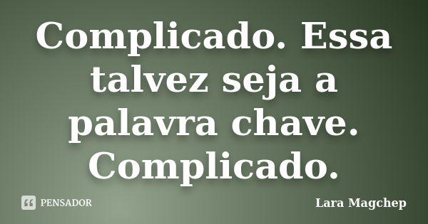 Complicado. Essa talvez seja a palavra chave. Complicado.... Frase de Lara Magchep.