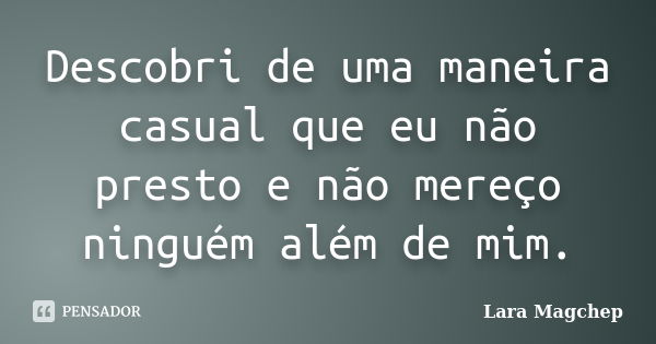 Descobri de uma maneira casual que eu não presto e não mereço ninguém além de mim.... Frase de Lara Magchep.