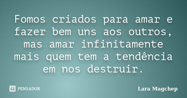 Fomos criados para amar e fazer bem uns aos outros, mas amar infinitamente mais quem tem a tendência em nos destruir.... Frase de Lara Magchep.