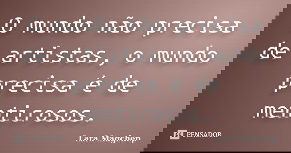 O mundo não precisa de artistas, o mundo precisa é de mentirosos.... Frase de Lara Magchep.