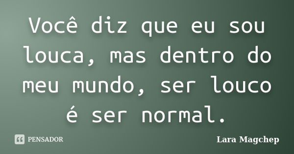 Você diz que eu sou louca, mas dentro do meu mundo, ser louco é ser normal.... Frase de Lara Magchep.