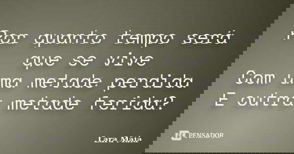 Por quanto tempo será que se vive Com uma metade perdida E outra metade ferida?... Frase de Lara Maia.