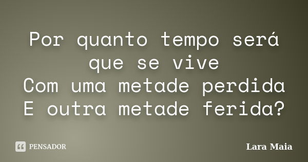 Por quanto tempo será que se vive Com uma metade perdida E outra metade ferida?... Frase de Lara Maia.