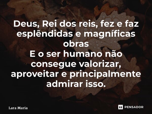 ⁠⁠⁠Deus, Rei dos reis, fez e faz esplêndidas e magníficas obras E o ser humano não consegue valorizar, aproveitar e principalmente admirar isso.... Frase de Lara Maria.