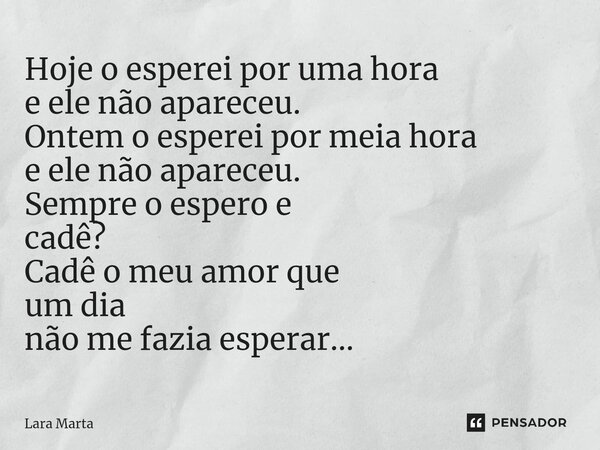 ⁠Hoje o esperei por uma hora e ele não apareceu. Ontem o esperei por meia hora e ele não apareceu. Sempre o espero e cadê? Cadê o meu amor que um dia não me faz... Frase de Lara Marta.