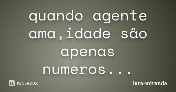 quando agente ama,idade sâo apenas numeros...... Frase de lara-miranda.