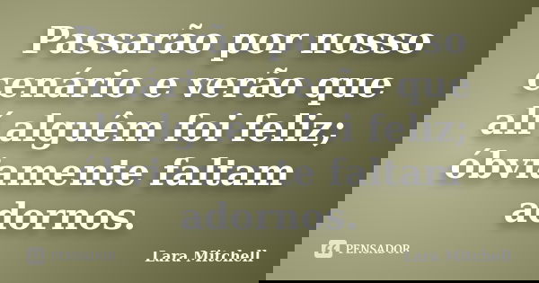 Passarão por nosso cenário e verão que alí alguêm foi feliz; óbviamente faltam adornos.... Frase de Lara Mitchell.