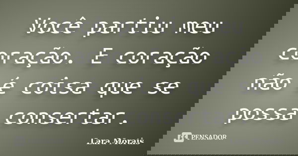 Você partiu meu coração. E coração não é coisa que se possa consertar.... Frase de Lara Morais.