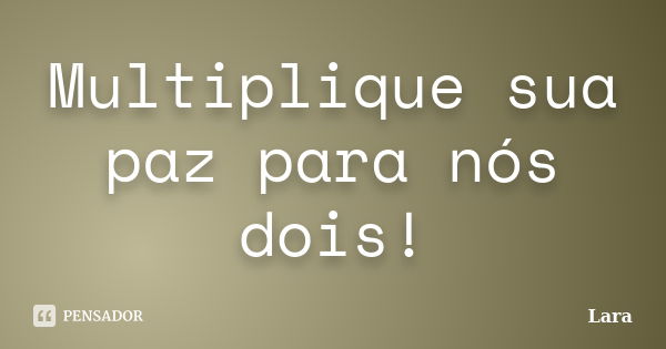 Multiplique sua paz para nós dois!... Frase de Lara.