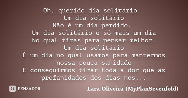 Oh, querido dia solitário. Um dia solitário Não é um dia perdido. Um dia solitário é só mais um dia No qual tiras para pensar melhor. Um dia solitário É um dia ... Frase de Lara Oliveira (MyPlanSevenfold).