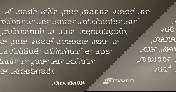 A cada dia que passa você so piora e as suas atitudes só vão piorando a tua reputação, parece que você cresce mas a sua mentalidade diminui e aos poucos tudo o ... Frase de Lara Padilla.