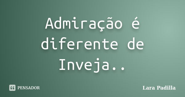 Admiração é diferente de Inveja..... Frase de Lara Padilla.