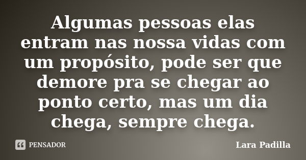 Algumas pessoas elas entram nas nossa vidas com um propósito, pode ser que demore pra se chegar ao ponto certo, mas um dia chega, sempre chega.... Frase de Lara Padilla.