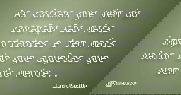 As coisas que vêm do coração são mais importantes e tem mais valor do que aquelas que vem da mente..... Frase de Lara Padilla.