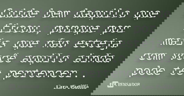 Cuide bem daquilo que ficou, porque por mais que não esteja com você aquilo ainda pode te pertencer..... Frase de Lara Padilla.