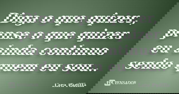 Diga o que quizer, pense o que quizer eu ainda continuo sendo quem eu sou..... Frase de Lara Padilla.