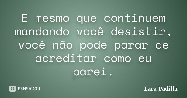 E mesmo que continuem mandando você desistir, você não pode parar de acreditar como eu parei.... Frase de Lara Padilla.