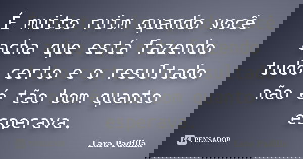É muito ruim quando você acha que está fazendo tudo certo e o resultado não é tão bom quanto esperava.... Frase de Lara Padilla.