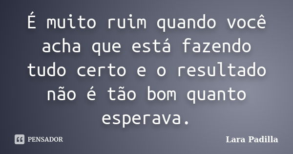 É muito ruim quando você acha que está fazendo tudo certo e o resultado não é tão bom quanto esperava.... Frase de Lara Padilla.