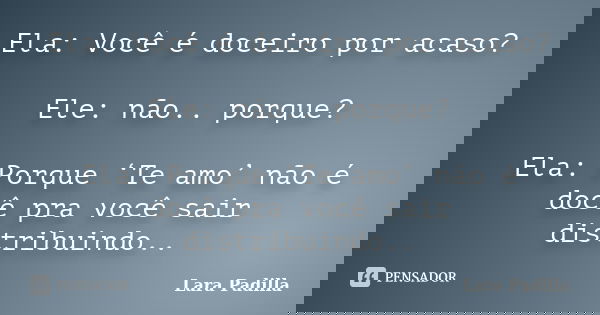 Ela: Você é doceiro por acaso? Ele: não.. porque? Ela: Porque ‘Te amo’ não é docê pra você sair distribuindo..... Frase de Lara Padilla.