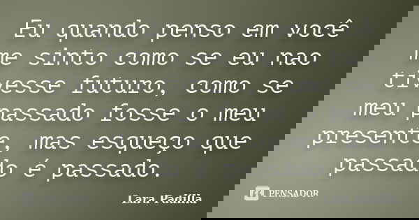 Eu quando penso em você me sinto como se eu nao tivesse futuro, como se meu passado fosse o meu presente, mas esqueço que passado é passado.... Frase de Lara Padilla.