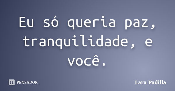 Eu só queria paz, tranquilidade, e você.... Frase de Lara Padilla.