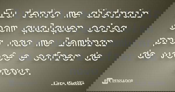 Eu tento me distrair com qualquer coisa pra nao me lembrar de você e sofrer de novo.... Frase de Lara Padilla.
