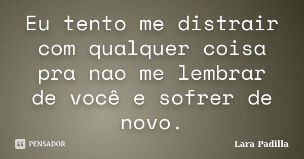 Eu tento me distrair com qualquer coisa pra nao me lembrar de você e sofrer de novo.... Frase de Lara Padilla.