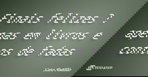 Finais felizes ? apenas em livros e contos de fadas... Frase de Lara Padilla.