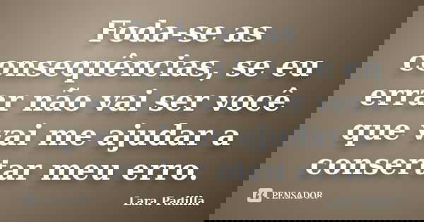Foda-se as consequências, se eu errar não vai ser você que vai me ajudar a consertar meu erro.... Frase de Lara Padilla.