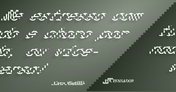 Me estresso com tudo e choro por nada, ou vice-versa!... Frase de Lara Padilla.
