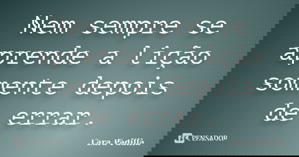 Nem sempre se aprende a lição somente depois de errar.... Frase de Lara Padilla.