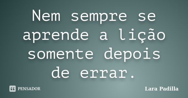 Nem sempre se aprende a lição somente depois de errar.... Frase de Lara Padilla.