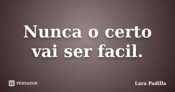 Nunca o certo vai ser facil.... Frase de Lara Padilla.