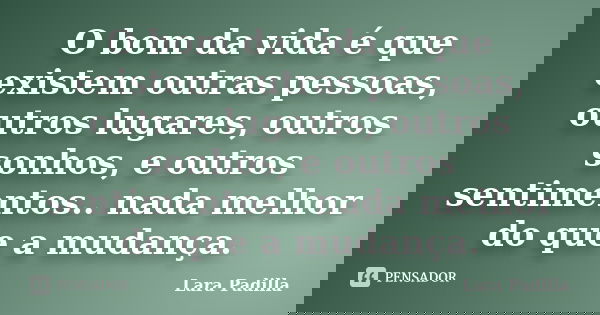 O bom da vida é que existem outras pessoas, outros lugares, outros sonhos, e outros sentimentos.. nada melhor do que a mudança.... Frase de Lara Padilla.