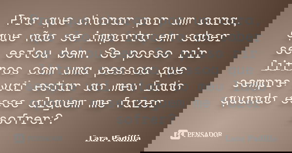 Pra que chorar por um cara, que não se importa em saber se estou bem. Se posso rir litros com uma pessoa que sempre vai estar ao meu lado quando esse alguem me ... Frase de Lara Padilla.