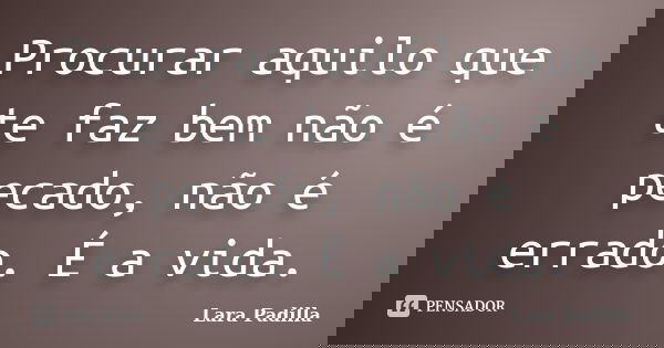 Procurar aquilo que te faz bem não é pecado, não é errado. É a vida.... Frase de Lara Padilla.