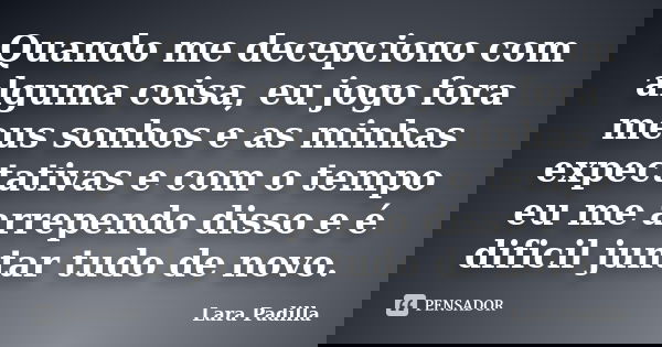Quando me decepciono com alguma coisa, eu jogo fora meus sonhos e as minhas expectativas e com o tempo eu me arrependo disso e é dificil juntar tudo de novo.... Frase de Lara Padilla.