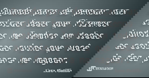 Quando paro de pensar nas coisas boas que fizemos juntos me lembro em todas as coisas ruins que você ja fez para me magoar.... Frase de Lara Padilla.