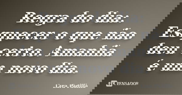 Regra do dia: Esquecer o que não deu certo. Amanhã é um novo dia.... Frase de Lara Padilla.