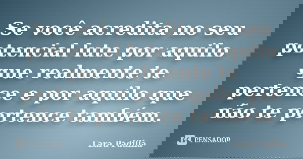 Se você acredita no seu potencial lute por aquilo que realmente te pertence e por aquilo que não te pertence também.... Frase de Lara Padilla.