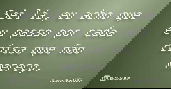Sei lá, eu acho que eu passo por cada coisa que não mereço.... Frase de Lara Padilla.