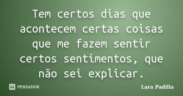 Tem certos dias que acontecem certas coisas que me fazem sentir certos sentimentos, que não sei explicar.... Frase de Lara Padilla.