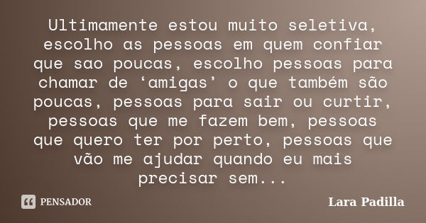 Ultimamente estou muito seletiva, escolho as pessoas em quem confiar que sao poucas, escolho pessoas para chamar de ‘amigas’ o que também são poucas, pessoas pa... Frase de Lara Padilla.